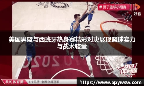 美国男篮与西班牙热身赛精彩对决展现篮球实力与战术较量
